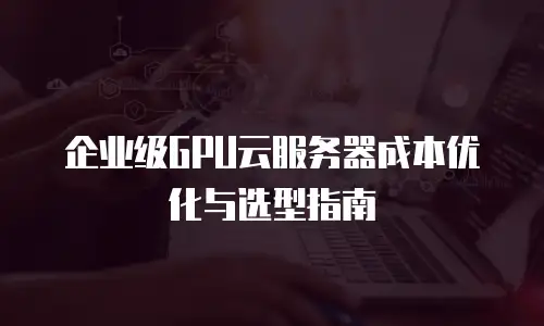 企业级GPU云服务器成本优化与选型指南