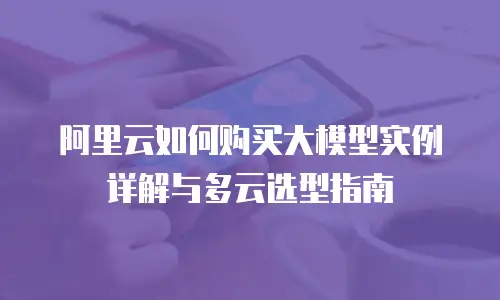 阿里云如何购买大模型实例详解与多云选型指南