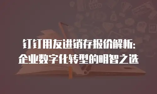 钉钉用友进销存报价解析：企业数字化转型的明智之选