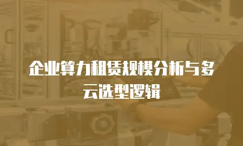 企业算力租赁规模分析与多云选型逻辑