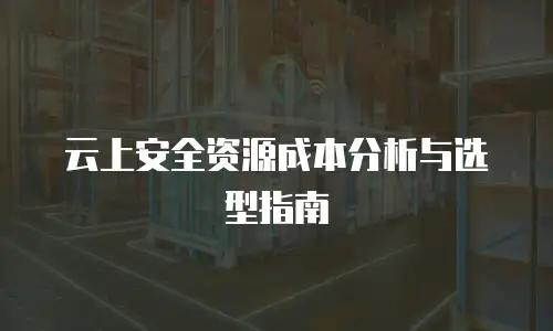 云上安全资源成本分析与选型指南