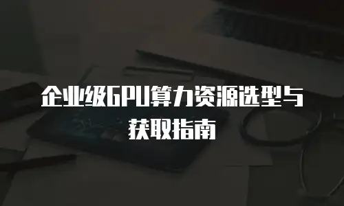 企业级GPU算力资源选型与获取指南