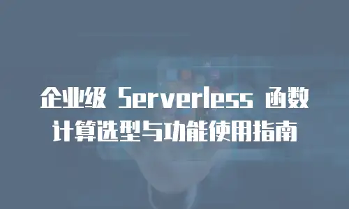 企业级 Serverless 函数计算选型与功能使用指南
