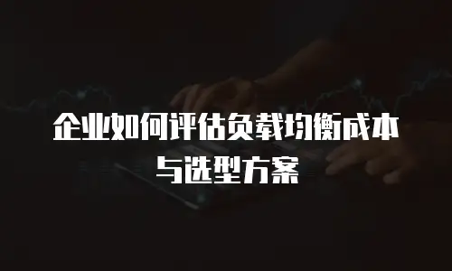 企业如何评估负载均衡成本与选型方案