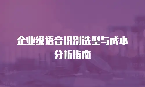 企业级语音识别选型与成本分析指南