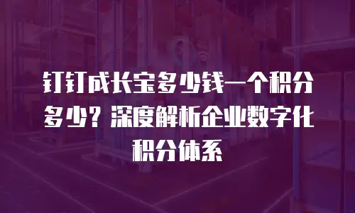 钉钉成长宝多少钱一个积分多少？深度解析企业数字化积分体系