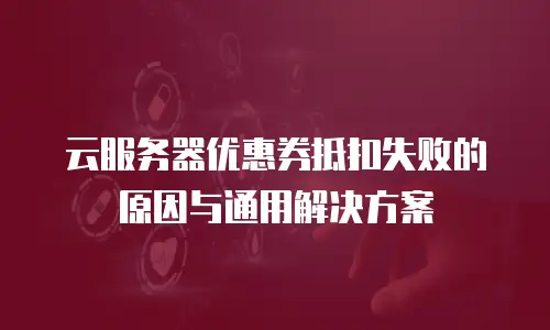 云服务器优惠券抵扣失败的原因与通用解决方案