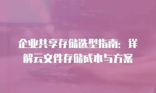 企业共享存储选型指南：详解云文件存储成本与方案