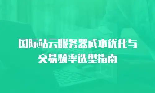 国际站云服务器成本优化与交易频率选型指南