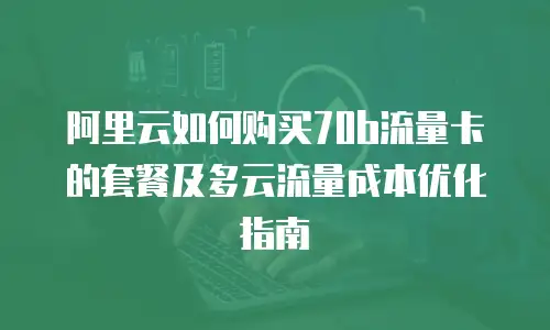 阿里云如何购买70b流量卡的套餐及多云流量成本优化指南