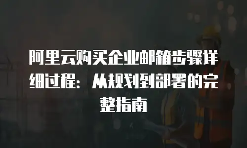 阿里云购买企业邮箱步骤详细过程：从规划到部署的完整指南