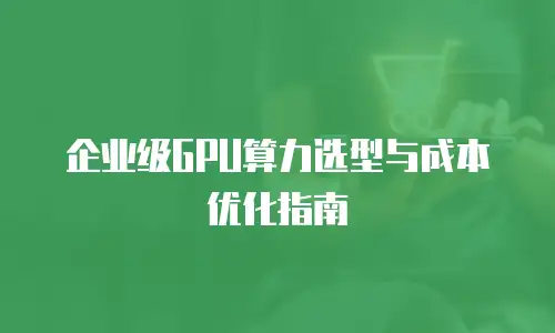 企业级GPU算力选型与成本优化指南