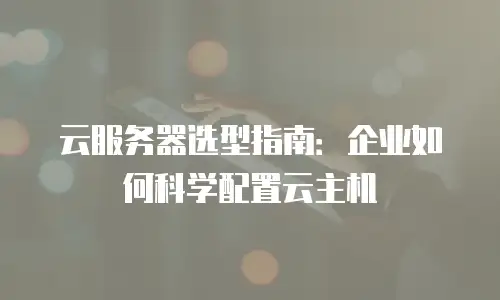 云服务器选型指南：企业如何科学配置云主机