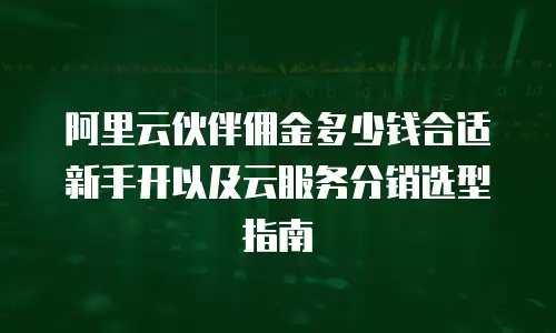 阿里云伙伴佣金多少钱合适新手开以及云服务分销选型指南