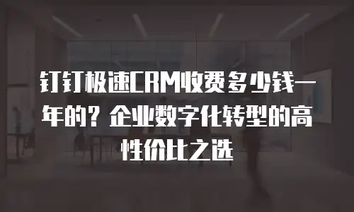 钉钉极速CRM收费多少钱一年的？企业数字化转型的高性价比之选