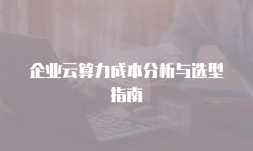 企业云算力成本分析与选型指南