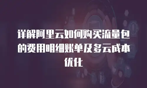 详解阿里云如何购买流量包的费用明细账单及多云成本优化