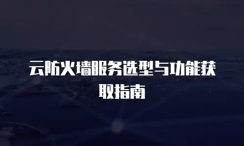 云防火墙服务选型与功能获取指南