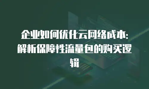 企业如何优化云网络成本：解析保障性流量包的购买逻辑
