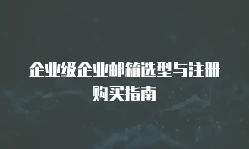 企业级企业邮箱选型与注册购买指南