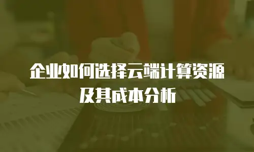 企业如何选择云端计算资源及其成本分析