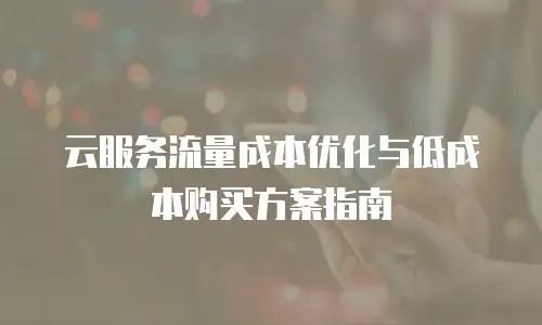 云服务流量成本优化与低成本购买方案指南