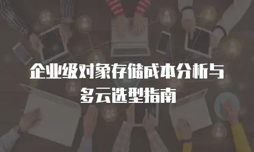 企业级对象存储成本分析与多云选型指南