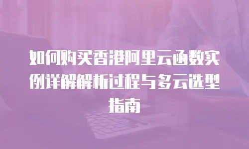 如何购买香港阿里云函数实例详解解析过程与多云选型指南
