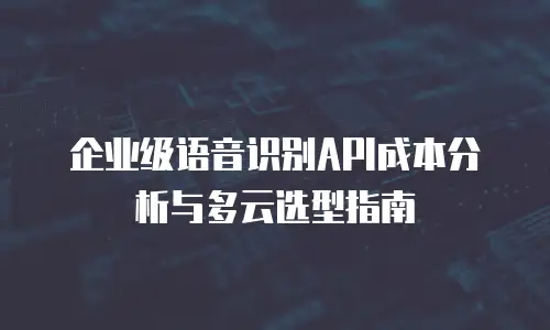 企业级语音识别API成本分析与多云选型指南