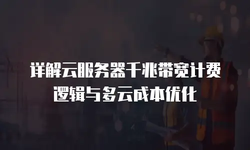详解云服务器千兆带宽计费逻辑与多云成本优化