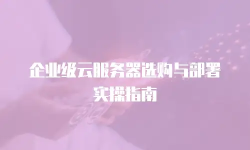 企业级云服务器选购与部署实操指南