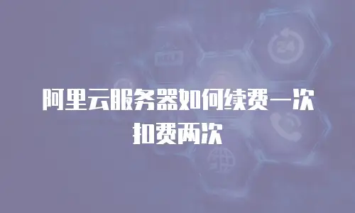 阿里云服务器如何续费一次扣费两次