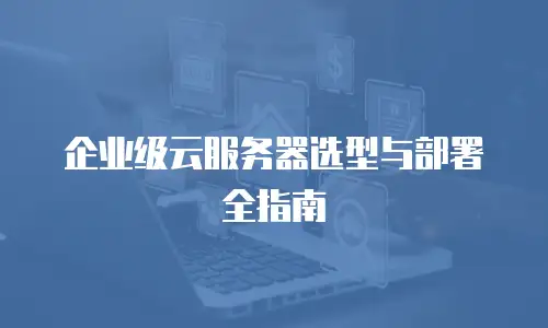 企业级云服务器选型与部署全指南