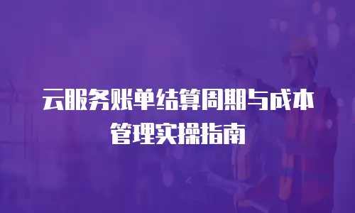 云服务账单结算周期与成本管理实操指南