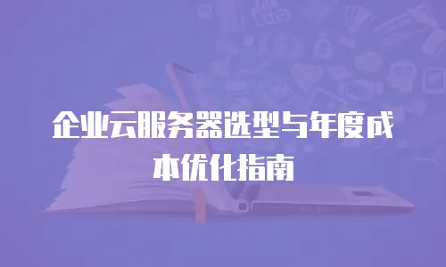 企业云服务器选型与年度成本优化指南