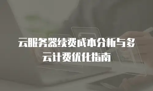 云服务器续费成本分析与多云计费优化指南