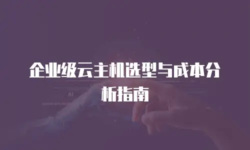 企业级云主机选型与成本分析指南