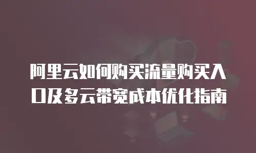 阿里云如何购买流量购买入口及多云带宽成本优化指南