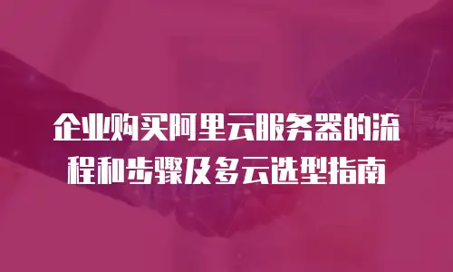 企业购买阿里云服务器的流程和步骤及多云选型指南