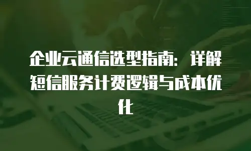 企业云通信选型指南：详解短信服务计费逻辑与成本优化
