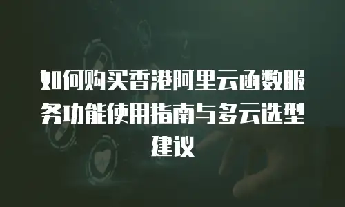 如何购买香港阿里云函数服务功能使用指南与多云选型建议
