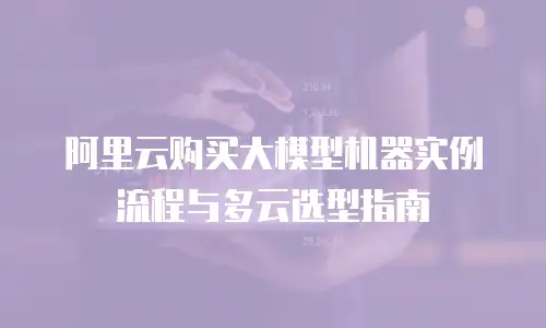 阿里云购买大模型机器实例流程与多云选型指南