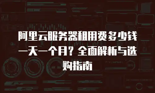 阿里云服务器租用费多少钱一天一个月？全面解析与选购指南