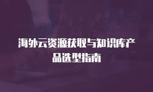 海外云资源获取与知识库产品选型指南