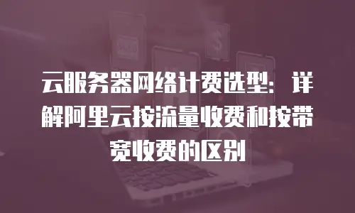 云服务器网络计费选型：详解阿里云按流量收费和按带宽收费的区别