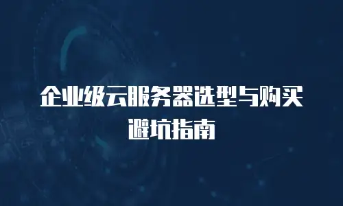 企业级云服务器选型与购买避坑指南
