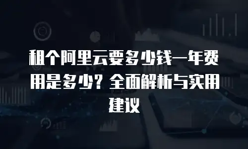 租个阿里云要多少钱一年费用是多少？全面解析与实用建议