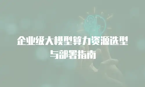 企业级大模型算力资源选型与部署指南