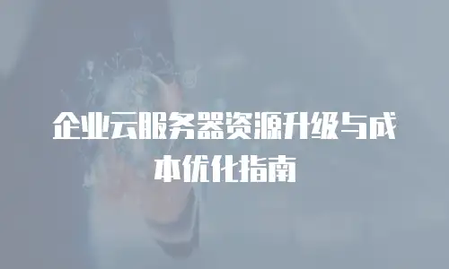 企业云服务器资源升级与成本优化指南