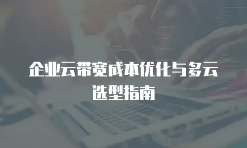 企业云带宽成本优化与多云选型指南